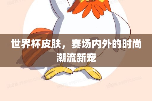 世界杯皮肤，赛场内外的时尚潮流新宠