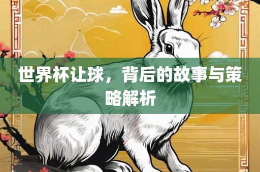 世界杯让球，背后的故事与策略解析