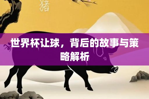 世界杯让球，背后的故事与策略解析