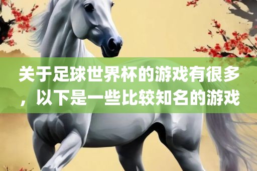 关于足球世界杯的游戏有很多，以下是一些比较知名的游戏常熟市高丰毛纺织品有限公司