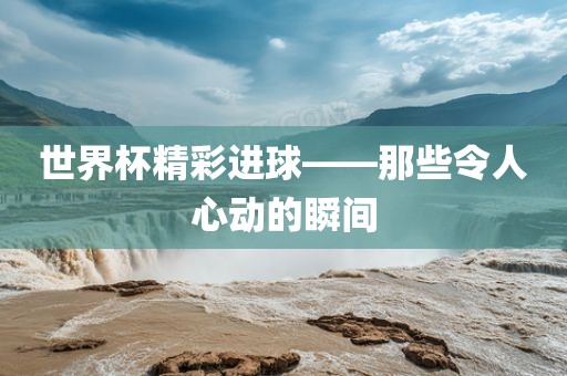 世界杯精彩进球——那些令人心动的瞬间
