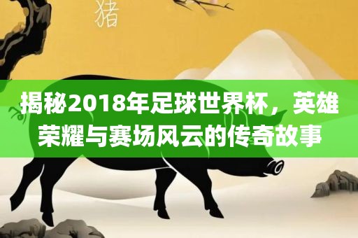 揭秘2018年足球世界杯，英雄荣耀与赛常熟市高丰毛纺织品有限公司场风云的传奇故事