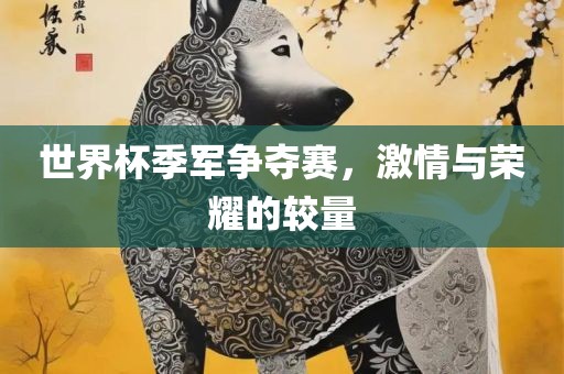 世界杯季军争夺赛，激情与荣耀的较量