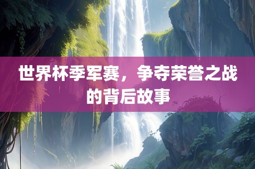 世界杯季军赛，争夺荣誉之战的背后故事常熟市高丰毛纺织品有限公司
