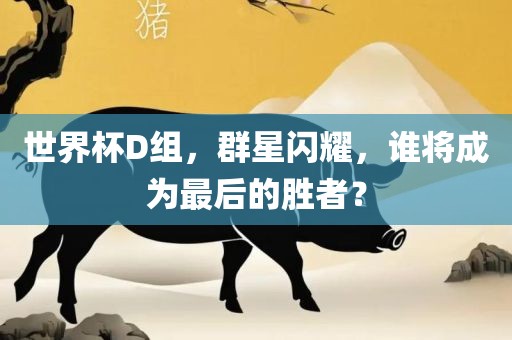 世界杯D组，群星闪耀，谁将成为最后的胜者？