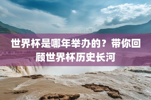 世界杯是哪年举办的？带你回顾世界杯历史长河常熟市高丰毛纺织品有限公司