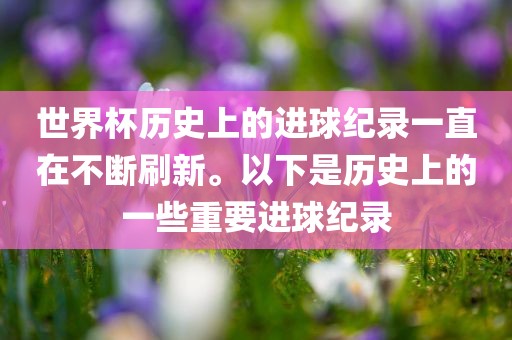 世界杯历史上的进球纪录一直在不断刷新。以下是历史上的一些重要进球纪录常熟市高丰毛纺织品有限公司