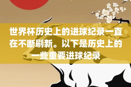 世界杯历史上的进球纪录一直在不断刷新。以下是历史上的一些重要进球纪录常熟市高丰毛纺织品有限公司