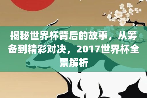 揭秘世界杯背后的故事，从筹备到精彩对决，2017世界杯全景解析