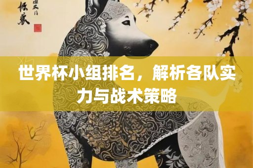 世界杯小组排名，解析各队实力与战术策略常熟市高丰毛纺织品有限公司