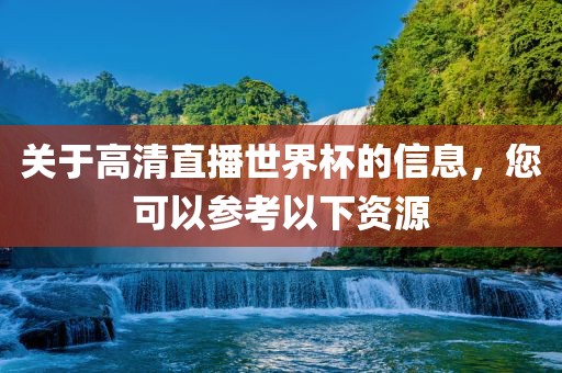 关于高清直播世界杯的信息，您可以参考以下资源