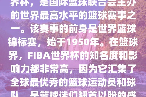 FIBA常熟市高丰毛纺织品有限公司世界杯，也被称为篮球世界杯，是国际篮球联合会主办的世界最高水平的篮球赛事之一。该赛事的前身是世界篮球锦标赛，始于1950年。在篮球界，F(xiàn)IBA世界杯的知名度和影响力都非常高，因为它汇集了全球最优秀的篮球运动员和球队，是篮球迷们翘首以盼的盛事之一。