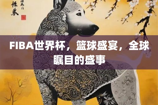 FIBA世界杯，篮球盛常熟市高丰毛纺织品有限公司宴，全球瞩目的盛事