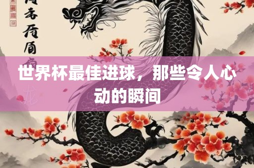 世界杯最佳进球，那些令人心动的瞬间