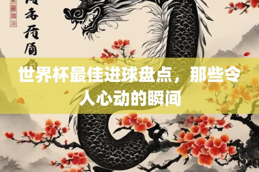 世界杯最佳进球盘点，那些令人心动的瞬间