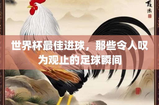 世界杯最佳进球，那些令人叹为观止的足球瞬间