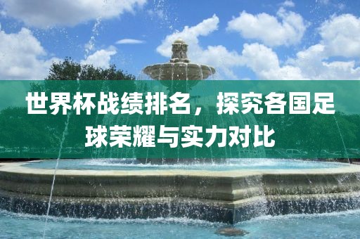 世界杯战绩排名，探究各国足球荣耀与实力对比