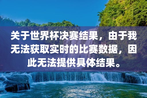 关于世界杯决赛结果，由于我无法获取实时的比赛数据，因此无法提供具体结果。