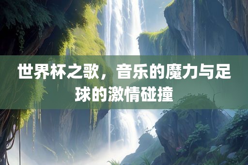 世界杯之歌，音乐的魔力与足球的激情碰撞