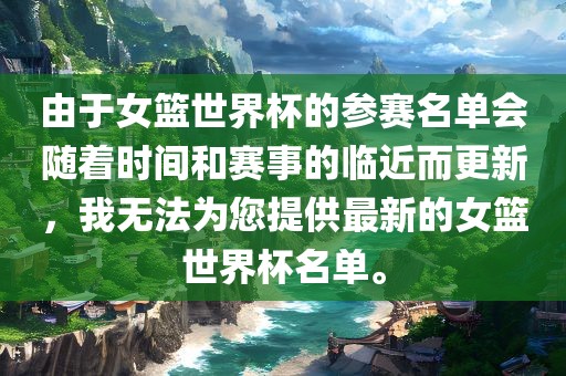 由于女篮世界杯的参赛名单会随着常熟市高丰毛纺织品有限公司时间和赛事的临近而更新，我无法为您提供最新的女篮世界杯名单。