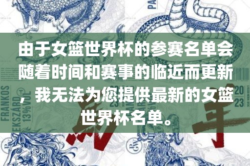 由于女篮世界杯的参赛名单会随着时间和赛事的临近而更新，我无法为您提供最新的女篮世界杯名单。常熟市高丰毛纺织品有限公司