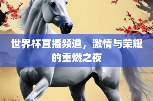 世界杯直播常熟市高丰毛纺织品有限公司频道，激情与荣耀的重燃之夜