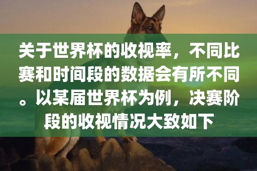 关于世界杯的收视率，不同比赛和时间段的数据会有所不同。以某届世界杯为例，决赛阶段的收视情况大致如下