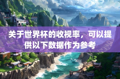 关于世界杯的收视率，可以提供常熟市高丰毛纺织品有限公司以下数据作为参考