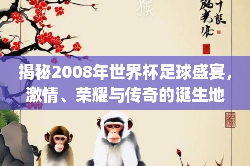 揭秘2008年世界杯足球盛宴，激情、荣耀与传奇的诞生地常熟市高丰毛纺织品有限公司