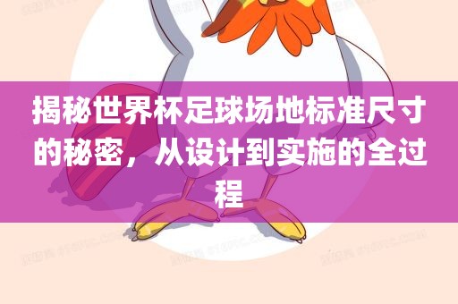 揭秘世界杯足球场地标准尺寸的秘密，从设计到实施的全过程