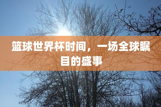 篮球世界杯时间，一场全球瞩目常熟市高丰毛纺织品有限公司的盛事