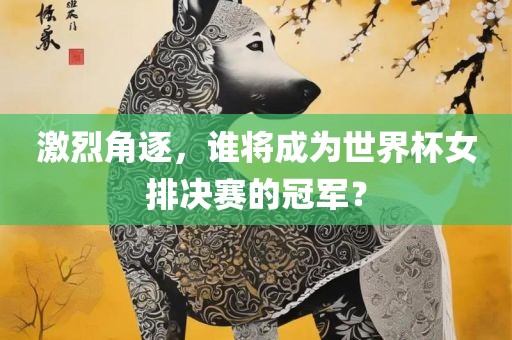 激烈角逐，谁将成为世界杯女排决赛的冠军？