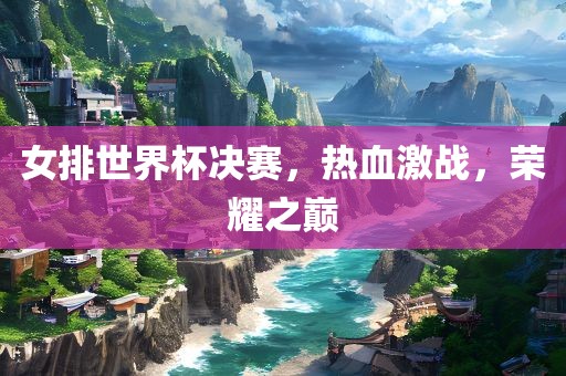 女排世界杯决赛，热血激战，荣耀之巅