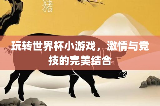 玩转世界杯小游戏，激情与竞技的完美结合