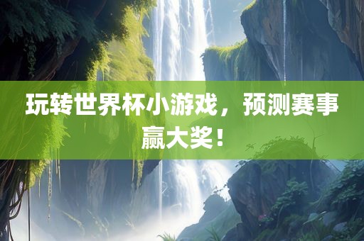 玩转世界杯小游戏，预测赛事赢大奖！