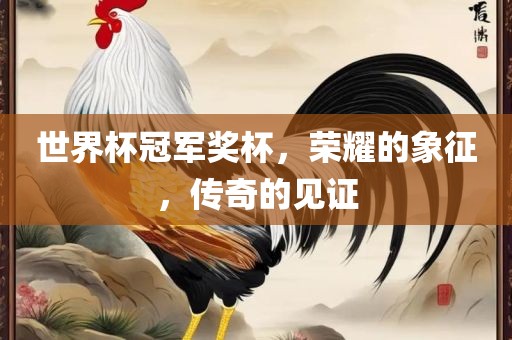 世界杯冠军奖杯，荣耀的象征，传奇的见证