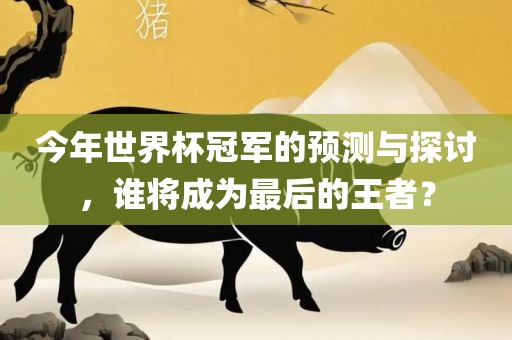 今年世界杯冠军的预测与探讨，谁将成为最后的王者？