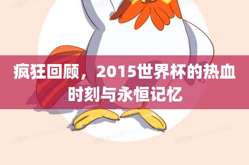 疯狂回顾，2015世界杯的热血时刻与永恒记忆常熟市高丰毛纺织品有限公司