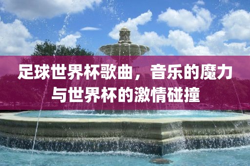 足球世界杯歌曲，音乐的魔力与世界杯的激情碰撞
