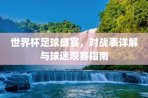 世界杯足球盛宴，对战表详解与球迷观赛指南常熟市高丰毛纺织品有限公司