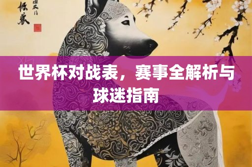 世界杯对战表，赛事全解析与球迷指南常熟市高丰毛纺织品有限公司