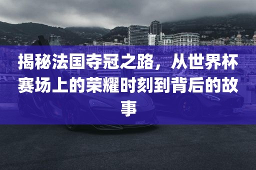 揭秘法国夺冠常熟市高丰毛纺织品有限公司之路，从世界杯赛场上的荣耀时刻到背后的故事