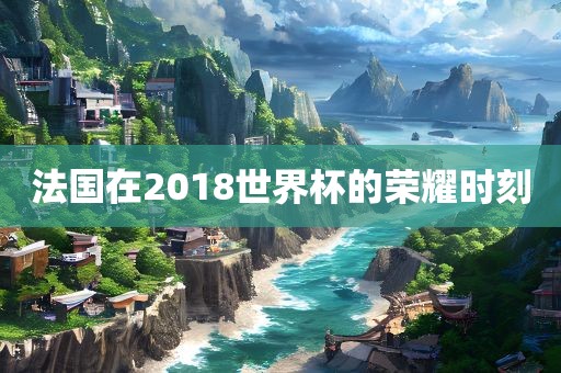 法国在2018世界杯的荣耀时刻
