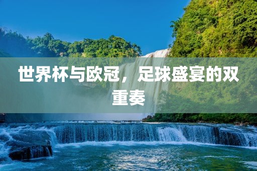 世界杯与欧冠，足球盛宴的双重奏常熟市高丰毛纺织品有限公司