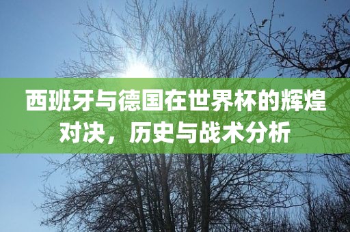 西班牙与德国在世界杯的辉煌对决，历史与战术分析