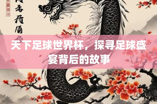 天下足球世界杯，探寻足球盛宴背后的故事