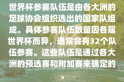 世界杯参赛队伍是由各大洲的足球协会组织选出的国家队组成。具体参赛队伍数量因各届世界杯而异，通常会有32个队伍参赛。这些队伍是通过各大洲的预选赛和附加赛来确定的。