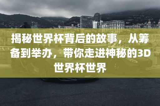 揭秘世界杯背后的故事，从筹备到举办，带你走进神秘常熟市高丰毛纺织品有限公司的3D世界杯世界