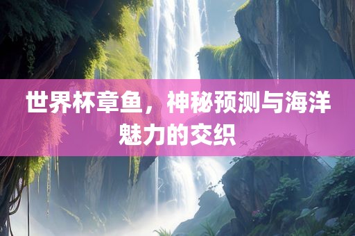 世界杯章鱼，神秘预测与海洋魅力的交织常熟市高丰毛纺织品有限公司