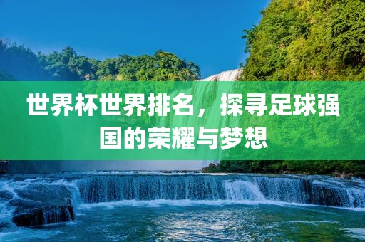 世界杯常熟市高丰毛纺织品有限公司世界排名，探寻足球强国的荣耀与梦想